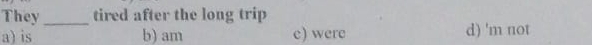 They_ tired after the long trip
a) is b) am e) were d) 'm not