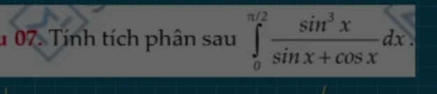 Tính tích phân sau ∈tlimits _0^((π /2)frac sin ^3)xsin x+cos xdx.