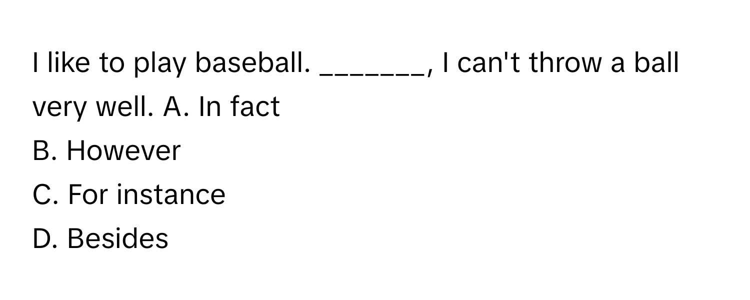 like to play baseball. _______, I can't throw a ball very well.  A. In fact
B. However
C. For instance
D. Besides