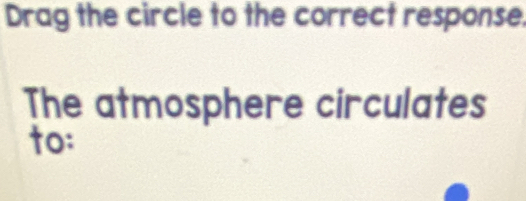 Drag the circle to the correct response. 
The atmosphere circulates 
to: