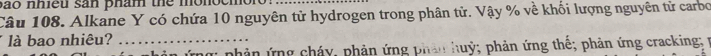bao nhiều sản phám the mono c 
Câu 108. Alkane Y có chứa 10 nguyên tử hydrogen trong phân tử. Vậy % về khối lượng nguyên tử carbo
* là bao nhiêu?_
n ứng: phân ứng cháy, phản ứng phân huỳ; phản ứng thể; phản ứng cracking; p