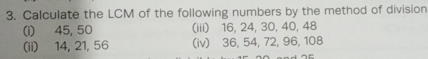 Calculate the LCM of the following numbers by the method of division 
(i) 45, 50 (iii) 16, 24, 30, 40, 48
(ii) 14, 21, 56 (iv) 36, 54, 72, 96, 108