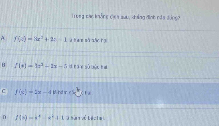 Trong các khẳng định sau, khẳng định nào đúng?
A f(x)=3x^3+2x-1 là hàm số bậc hai.
B f(x)=3x^2+2x-5 là hàm số bậc hai.
c f(x)=2x-4 là hàm số '' c hai.
D f(x)=x^4-x^2+1 là hàm số bậc hai.