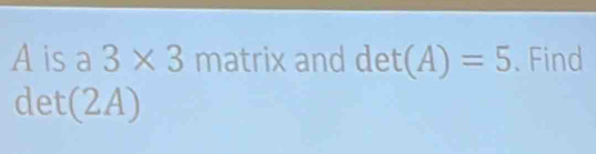 A is a 3* 3matrix and det(A)=5. Find
det(2A)