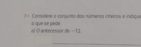 7 º Considere o conjunto dos números inteiros e indique 
o que se pede. 
a) O antecessor de − 12. 
_