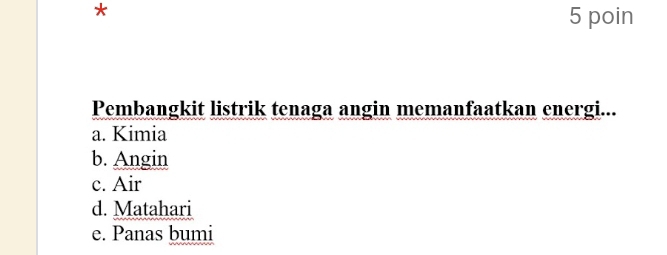 poin
Pembangkit listrik tenaga angin memanfaatkan energi...
a. Kimia
b. Angin
c. Air
d. Matahari
e. Panas bumi