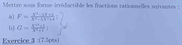 Mettre sous forme irréductible les fractions rationnelles suivantes : 
a) F= (X^3-3X+2)/X^4-5X^2+4 
b) G= (X^(10)+1)/X^6+1 ; 
Exercice 3 :(7.5pts)