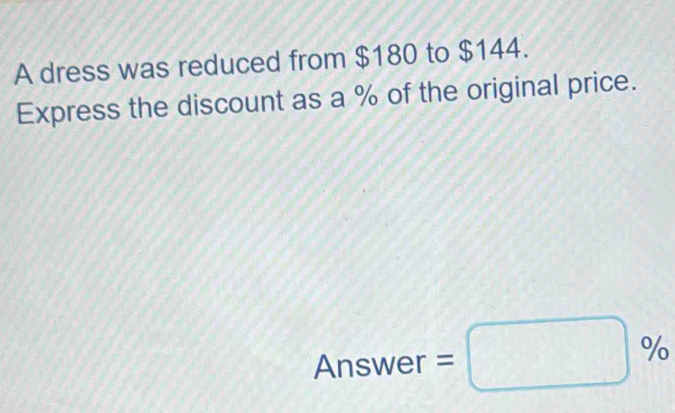 A dress was reduced from $180 to $144. 
Express the discount as a % of the original price. 
Answer =□ %