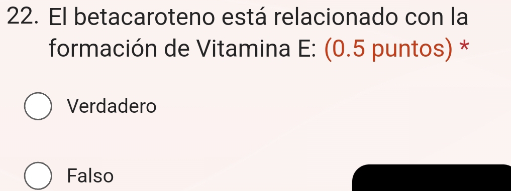 El betacaroteno está relacionado con la
formación de Vitamina E: (0.5 puntos) *
Verdadero
Falso