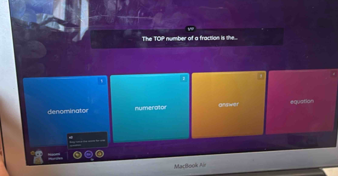 The TOP number of a fraction is the...
1
2
denominator numerator answer equation
a
By lot t t a
MacBook Air