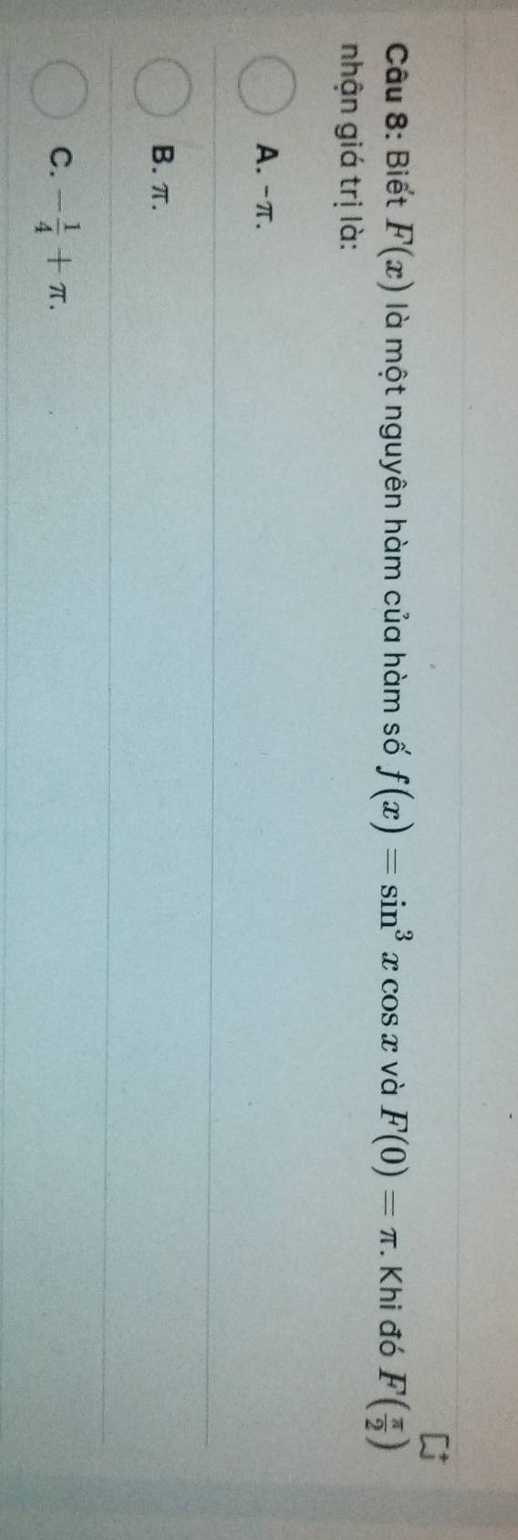 Biết F(x) là một nguyên hàm của hàm số f(x)=sin^3xcos x và F(0)=π. Khi đó F( π /2 )
nhận giá trị là:
A. -π.
B. π.
C. - 1/4 +π.