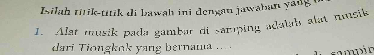 Isilah titik-titik di bawah ini dengan jawaban yang 4 
1. Alat musik pada gambar di samping adalah alat musik 
dari Tiongkok yang bernama … 
sampin