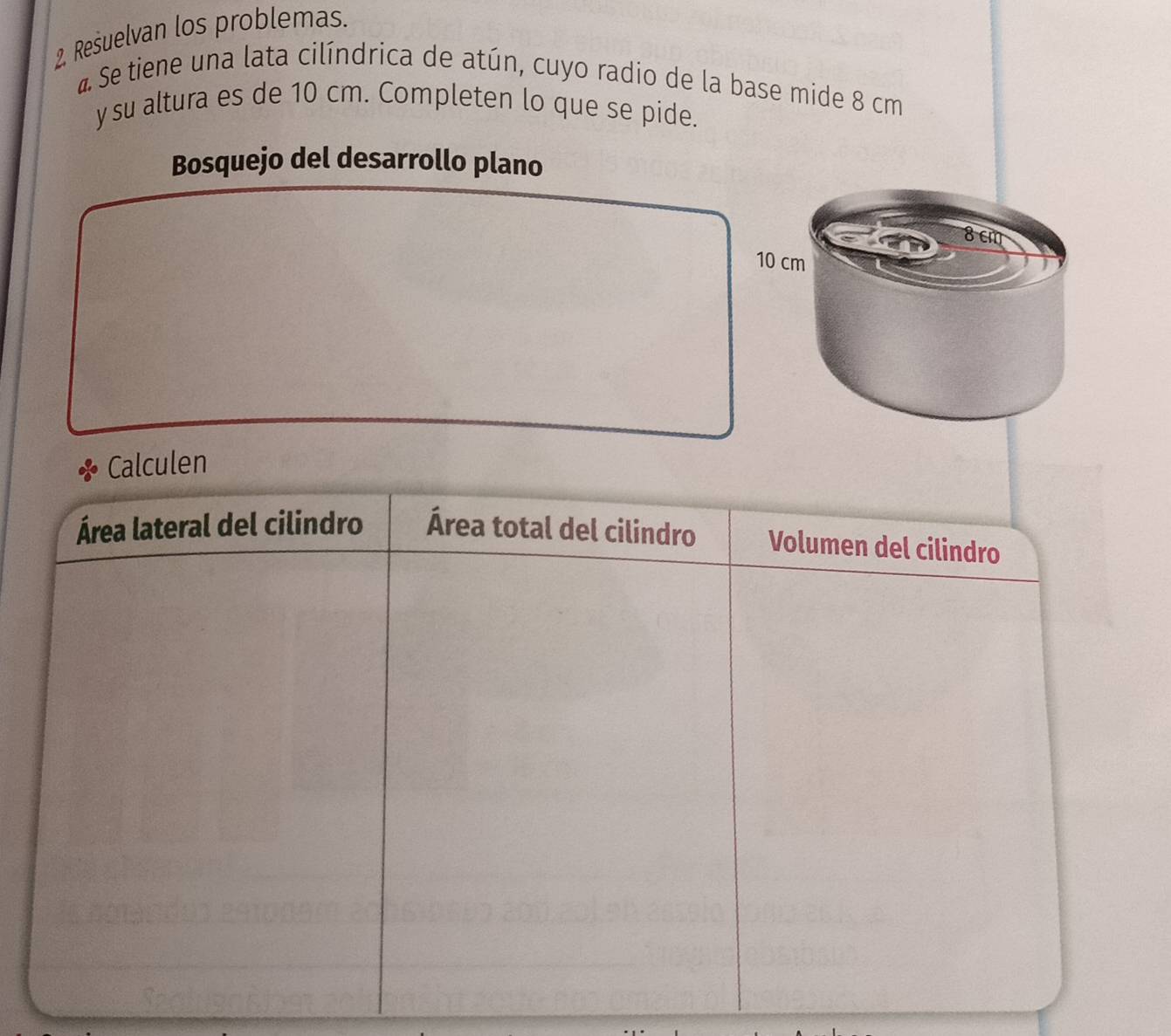 Rešuelvan los problemas. 
« Se tiene una lata cilíndrica de atún, cuyo radio de la base mide 8 cm
y su altura es de 10 cm. Completen lo que se pide. 
Bosquejo del desarrollo plano