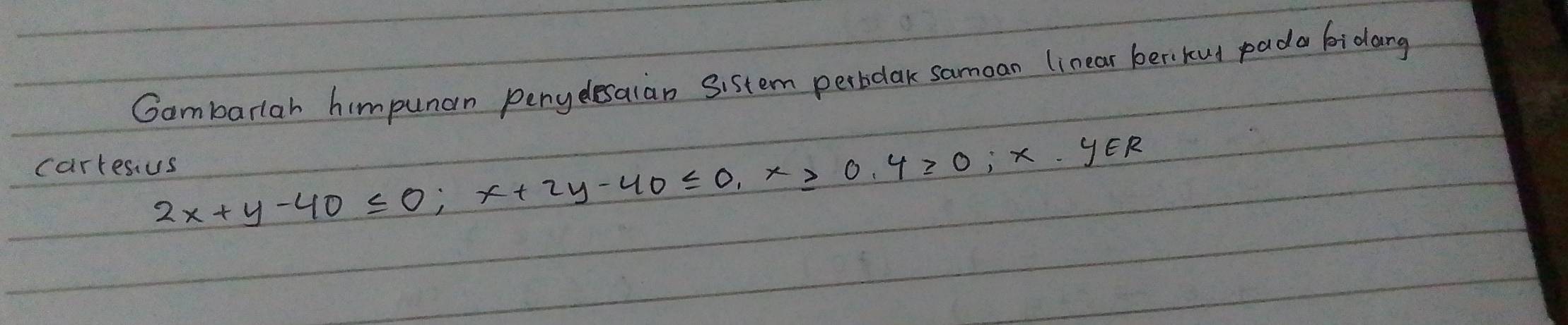 Gambarlah himpunarn penydlesalan Sistem perbdlak samoan linear berikud pada bidang
2x+y-40≤ 0; x+2y-40≤ 0, x≥slant 0, y≥slant 0; x.y∈ R
carresus