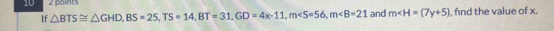 10 2 points and m , find the value of x. 
If △ BTS≌ △ GHD, BS=25, TS=14, BT=31, GD=4x-11, m, m