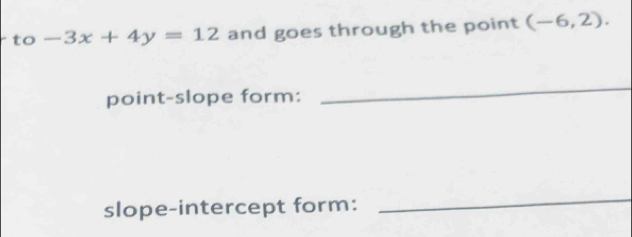 to -3x+4y=12 and goes through the point (-6,2). 
point-slope form: 
_ 
slope-intercept form: 
_