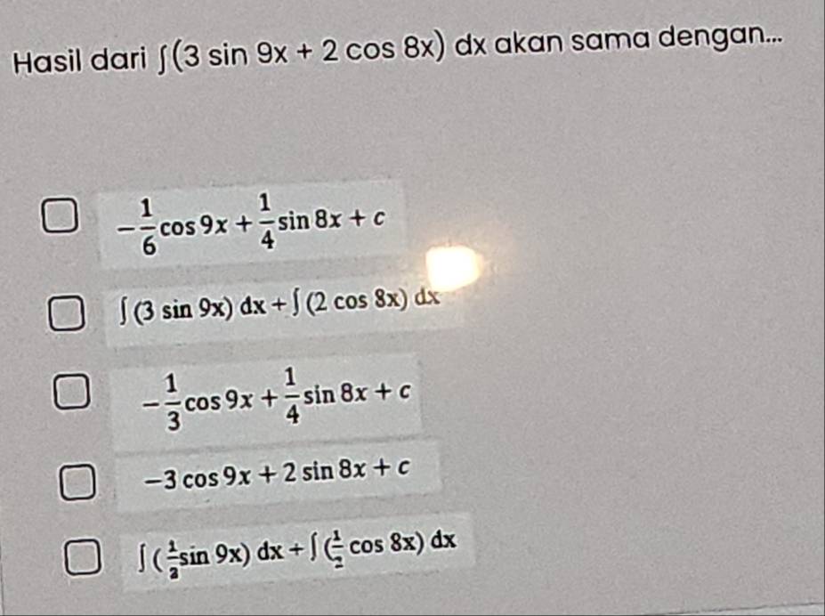 Hasil dari ∈t (3sin 9x+2cos 8x)dx dx akan sama dengan...
- 1/6 cos 9x+ 1/4 sin 8x+c
∈t (3sin 9x)dx+∈t (2cos 8x)dx
- 1/3 cos 9x+ 1/4 sin 8x+c
-3cos 9x+2sin 8x+c
∈t ( 1/3 sin 9x)dx+∈t ( 1/2 cos 8x)dx