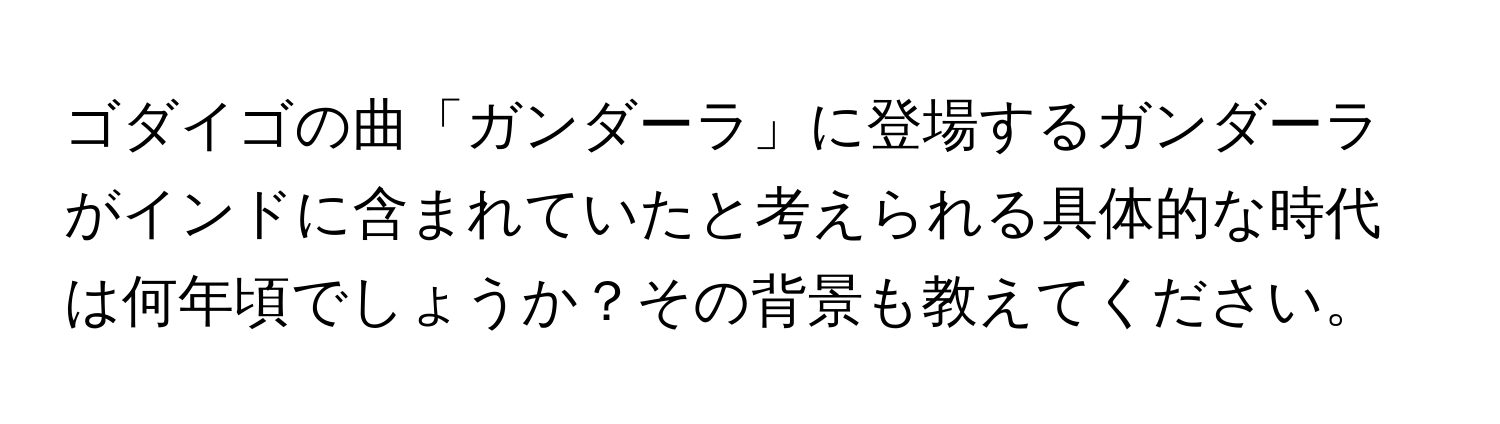 ゴダイゴの曲「ガンダーラ」に登場するガンダーラがインドに含まれていたと考えられる具体的な時代は何年頃でしょうか？その背景も教えてください。