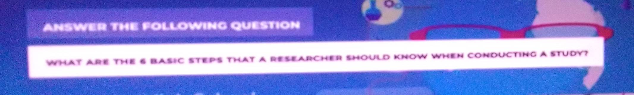 ANSWER THE FOLLOWING QUESTION 
What arE tHE 6 bAsIc sTEps that a reSEaRcHEr should knOw whEn conducting a study?