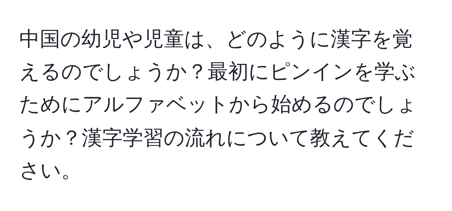 中国の幼児や児童は、どのように漢字を覚えるのでしょうか？最初にピンインを学ぶためにアルファベットから始めるのでしょうか？漢字学習の流れについて教えてください。