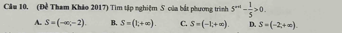 (Đề Tham Khảo 2017) Tìm tập nghiệm S của bất phương trình 5^(x+1)- 1/5 >0.
A. S=(-∈fty ;-2). B. S=(1;+∈fty ). C. S=(-1;+∈fty ). D. S=(-2;+∈fty ).