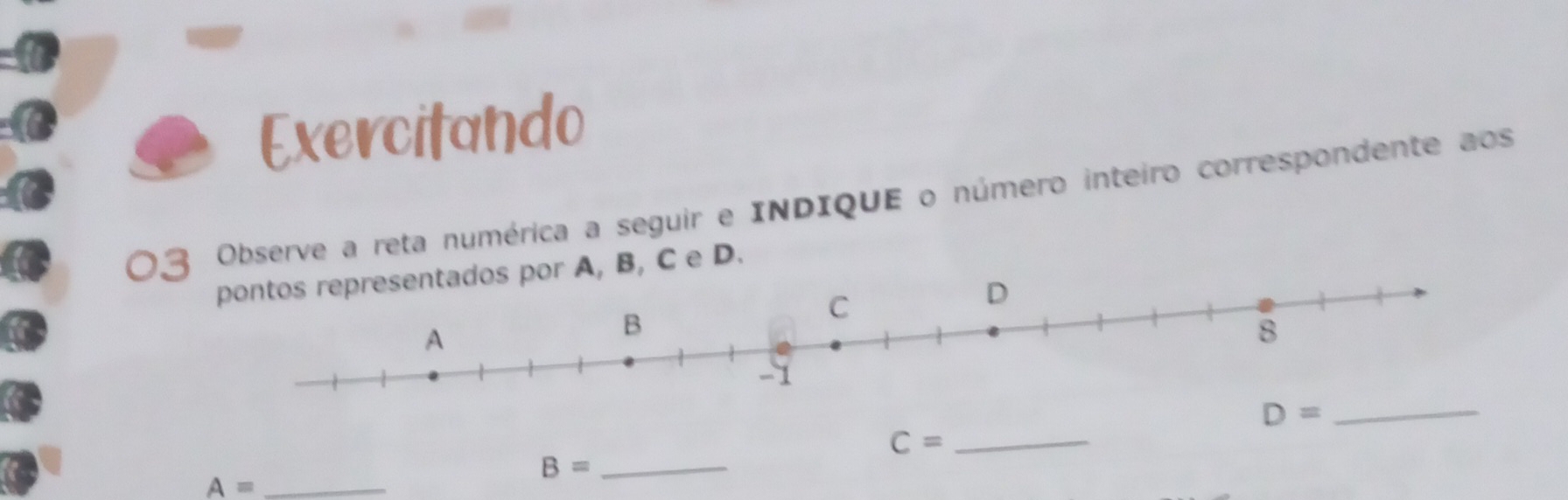 Exercitando
03 Observe a reta numérica a seguir e INDIQUE o número inteiro correspondente aos
A, B, C e D.
C=
B= _
_
_ A=