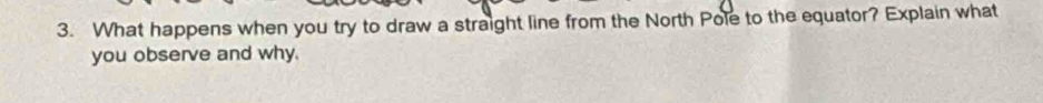 What happens when you try to draw a straight line from the North Pole to the equator? Explain what 
you observe and why.