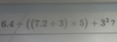 6.4/ ((7.2/ 3)* 5)+3^3 ?