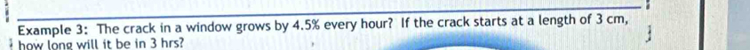 Example 3: The crack in a window grows by 4.5% every hour? If the crack starts at a length of 3 cm, 
how long will it be in 3 hrs?