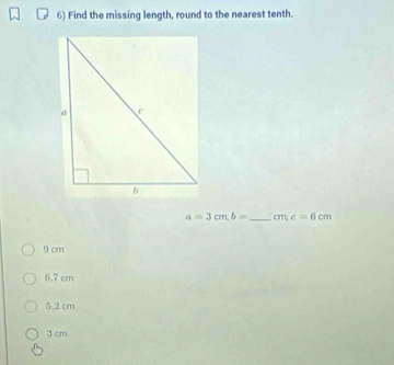 Find the missing length, round to the nearest tenth.
a=3cm, b= _  cm, c=6cm
9 cm
6.7 cm
5,2 cm
3 cm