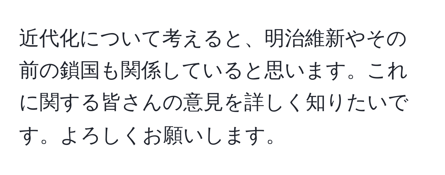 近代化について考えると、明治維新やその前の鎖国も関係していると思います。これに関する皆さんの意見を詳しく知りたいです。よろしくお願いします。