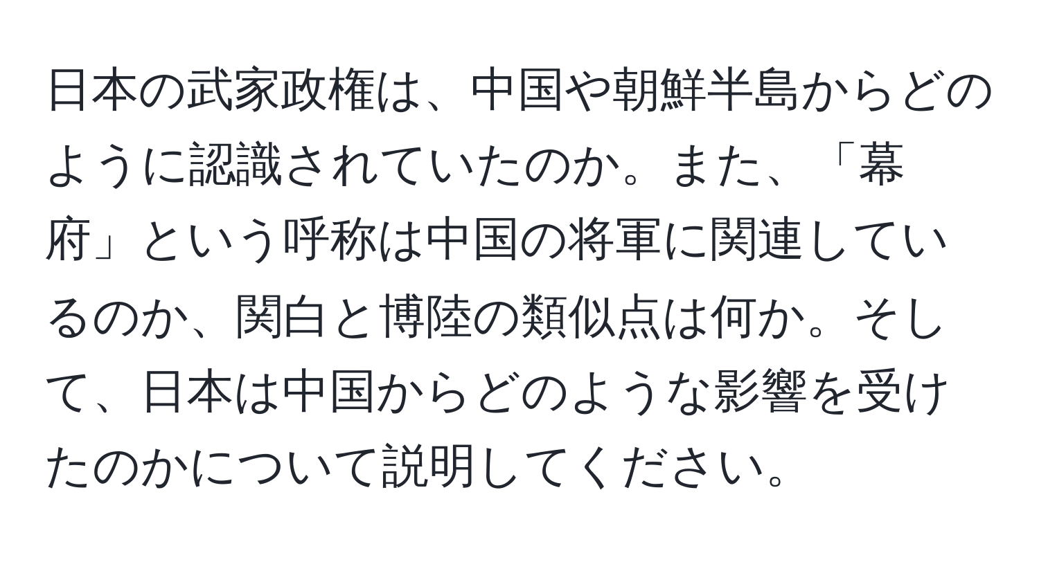 日本の武家政権は、中国や朝鮮半島からどのように認識されていたのか。また、「幕府」という呼称は中国の将軍に関連しているのか、関白と博陸の類似点は何か。そして、日本は中国からどのような影響を受けたのかについて説明してください。