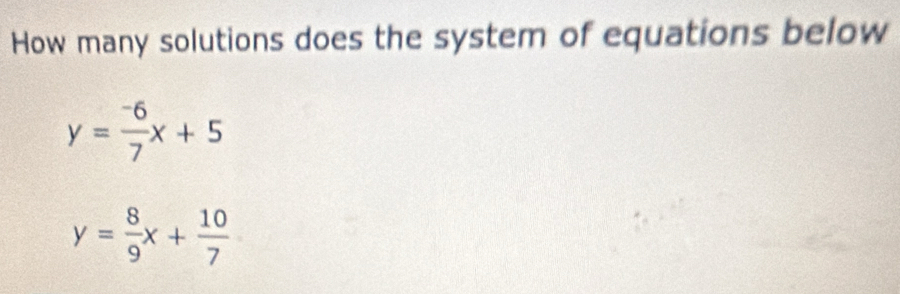 How many solutions does the system of equations below
y= (-6)/7 x+5
y= 8/9 x+ 10/7 