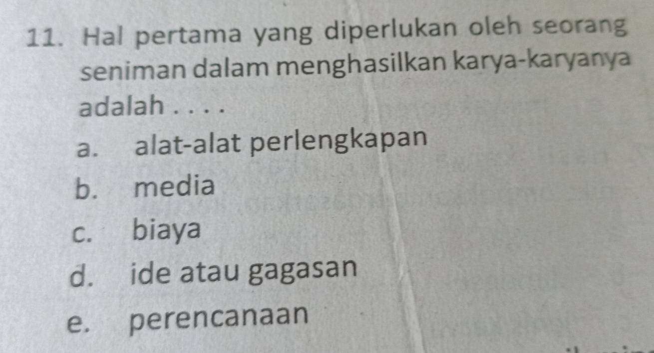 Hal pertama yang diperlukan oleh seorang
seniman dalam menghasilkan karya-karyanya
adalah . . . .
a. alat-alat perlengkapan
b. media
c. biaya
d. ide atau gagasan
e. perencanaan