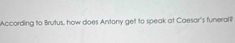 According to Brutus, how does Antony get to speak at Caesar's funeral?