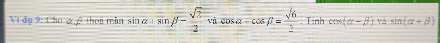 Ví dụ 9: Cho α, β thoả mãn sin alpha +sin beta = sqrt(2)/2  và cos alpha +cos beta = sqrt(6)/2 . Tính cos (alpha -beta ) và sin (alpha +beta )