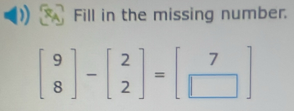 Fill in the missing number.
beginbmatrix 9 8endbmatrix -beginbmatrix 2 2endbmatrix =beginbmatrix 7 □ endbmatrix