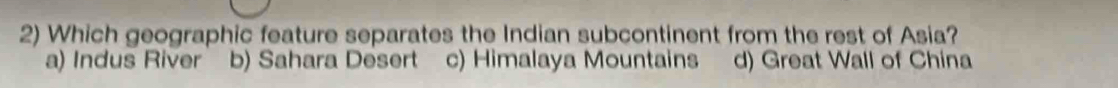 Which geographic feature separates the Indian subcontinent from the rest of Asia?
a) Indus River b) Sahara Desert c) Himalaya Mountains d) Great Wall of China