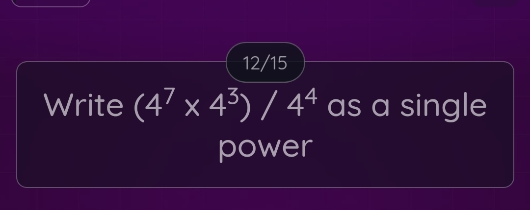 12/15 
Write (4^7* 4^3)/4^4 as a single 
power