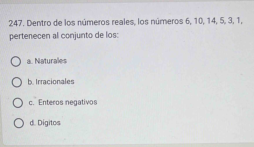 Dentro de los números reales, los números 6, 10, 14, 5, 3, 1,
pertenecen al conjunto de los:
a. Naturales
b. Irracionales
c. Enteros negativos
d. Dígitos