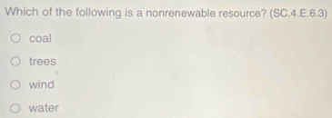 Which of the following is a nonrenewable resource? (SC.4.E.6.3)
coal
trees
wind
water