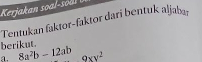 Tentukan faktor-faktor dari bentuk aljabar 
berikut. 
a. 8a^2b-12ab 9xy^2