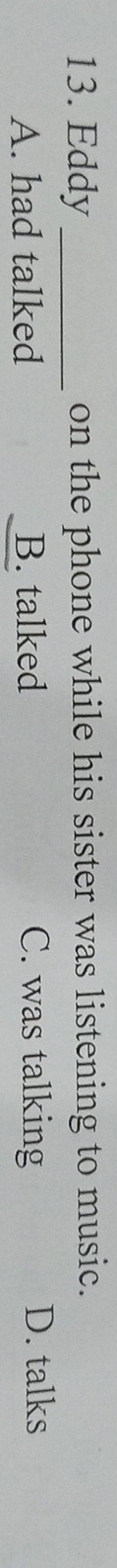 Eddy_ on the phone while his sister was listening to music.
A. had talked B. talked C. was talking D. talks