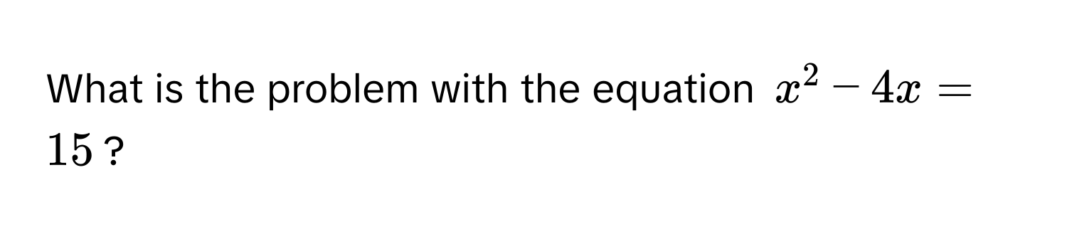 What is the problem with the equation $x^2 - 4x = 15$?