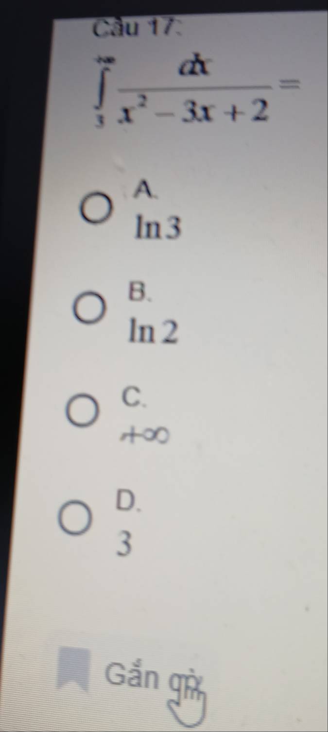 Cầu 17:
∈tlimits _3^((to)frac dx)x^2-3x+2=
A.
In3
B.
ln 2
C.
+∞
D.
3
I Gắn gờ
