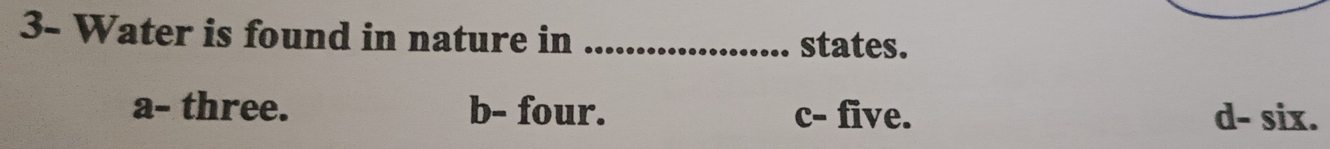 3- Water is found in nature in_
states.
a- three. b- four. c- five. d- six.