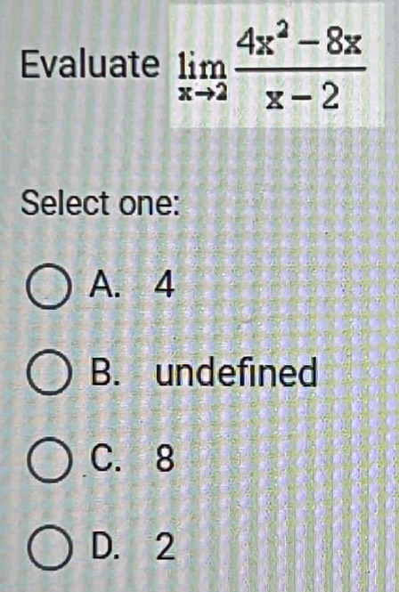 Evaluate limlimits _xto 2 (4x^2-8x)/x-2 
Select one:
A. 4
B. undefined
C. 8
D. 2
