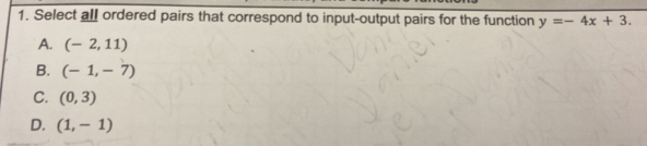 Select all ordered pairs that correspond to input-output pairs for the function y=-4x+3.
A. (-2,11)
B. (-1,-7)
C. (0,3)
D. (1,-1)