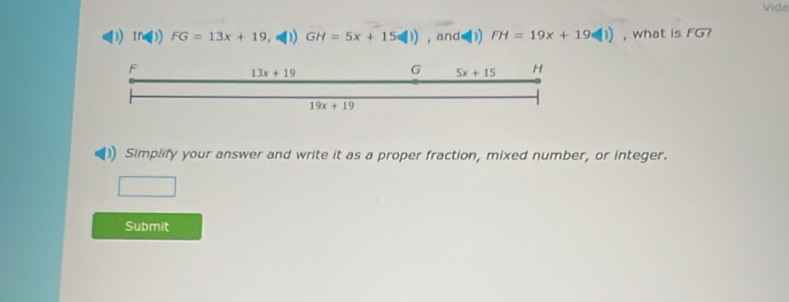 vide 
D If≌ FG=13x+19 D GH=5x+15(□ )) ,and=) FH=19x+19(|) , what is FG?
F
13x+19
G 5x+15 H
19x+19
Simplify your answer and write it as a proper fraction, mixed number, or integer. 
Submit