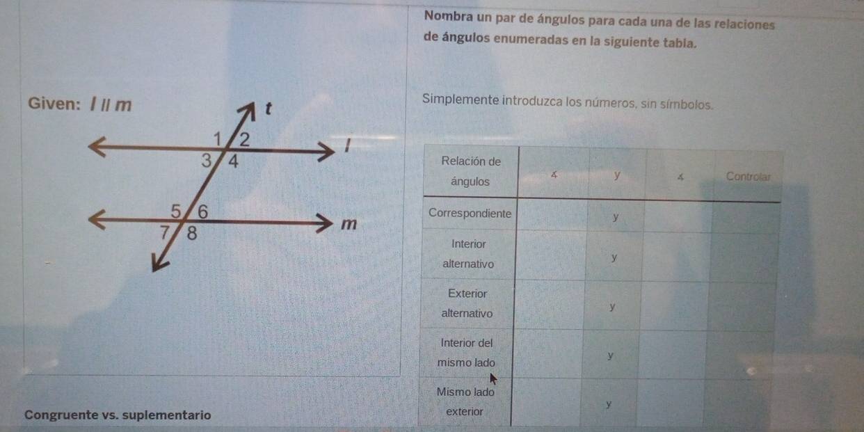 Nombra un par de ángulos para cada una de las relaciones
de ángulos enumeradas en la siguiente tabia.
Given:
Simplemente introduzca los números, sin símbolos.
Congruente vs. suplementario